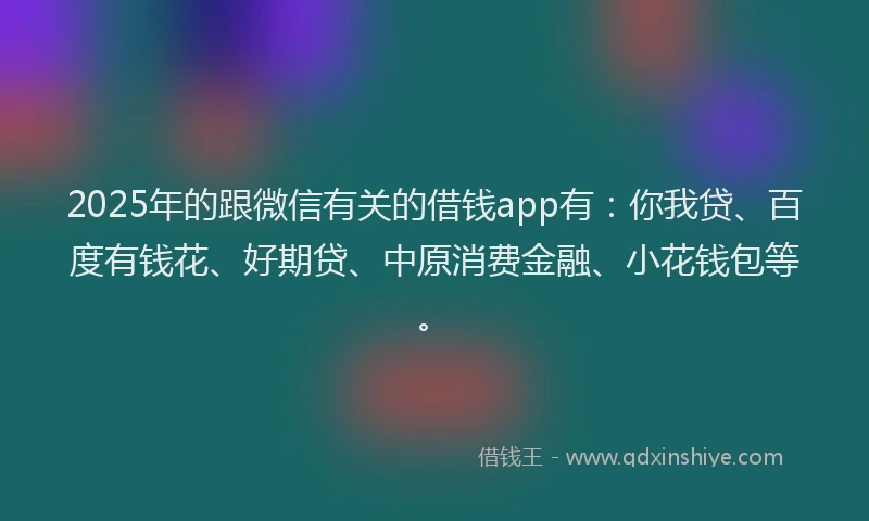 2025年的跟微信有关的借钱app有：你我贷、百度有钱花、好期贷、中原消费金融、小花钱包等。