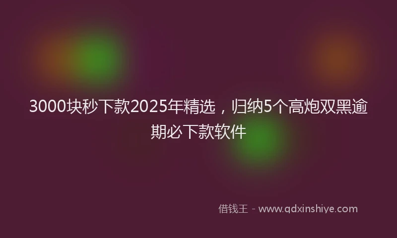 3000块秒下款2025年精选，归纳5个高炮双黑逾期必下款软件