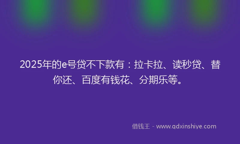 2025年的e号贷不下款有：拉卡拉、读秒贷、替你还、百度有钱花、分期乐等。