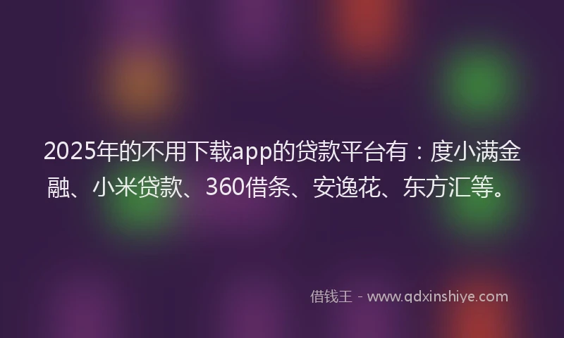 2025年的不用下载app的贷款平台有：度小满金融、小米贷款、360借条、安逸花、东方汇等。
