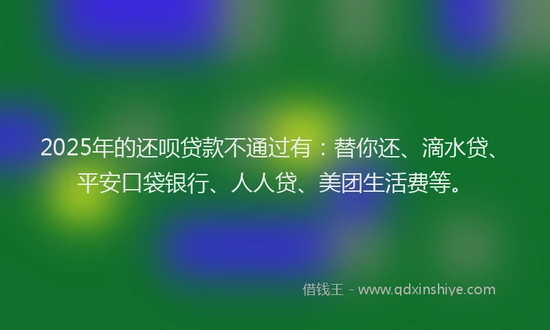 2025年的还呗贷款不通过有：替你还、滴水贷、平安口袋银行、人人贷、美团生活费等。