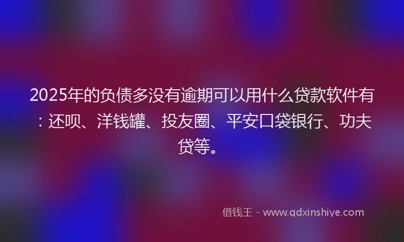 2025年的负债多没有逾期可以用什么贷款软件有：还呗、洋钱罐、投友圈、平安口袋银行、功夫贷等。