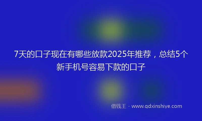 7天的口子现在有哪些放款2025年推荐，总结5个新手机号容易下款的口子