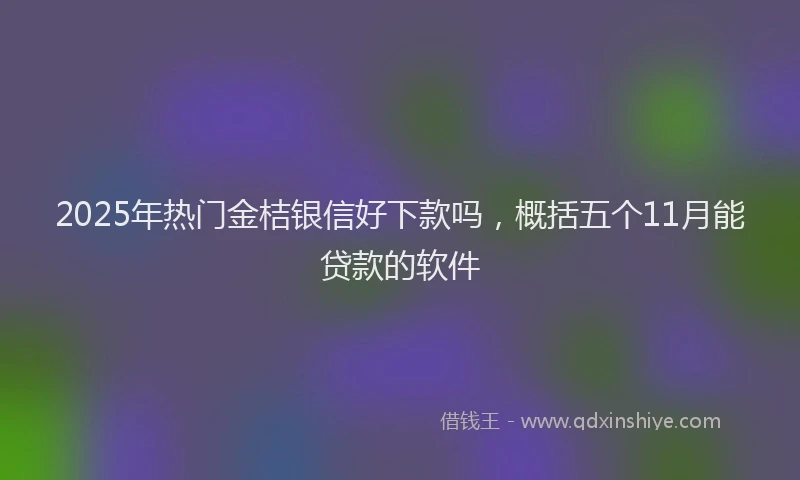 2025年热门金桔银信好下款吗，概括五个11月能贷款的软件