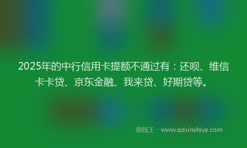 2025年的中行信用卡提额不通过有：还呗、维信卡卡贷、京东金融、我来贷、好期贷等。