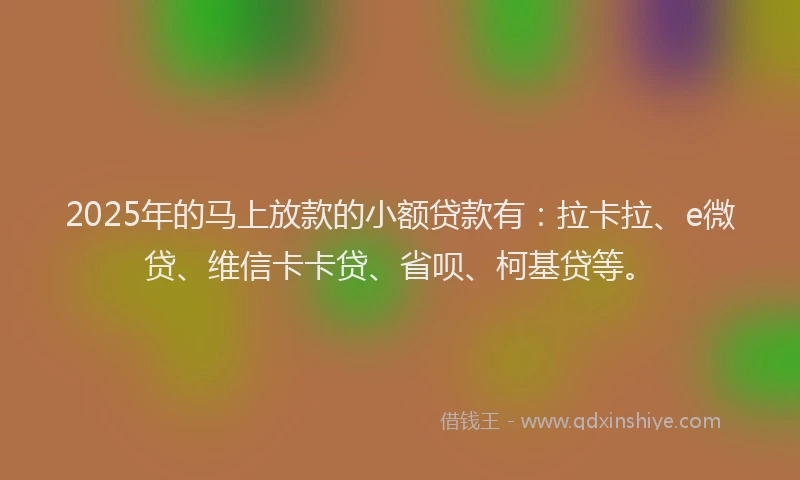 2025年的马上放款的小额贷款有：拉卡拉、e微贷、维信卡卡贷、省呗、柯基贷等。