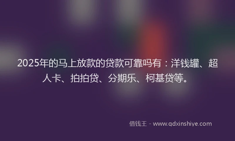 2025年的马上放款的贷款可靠吗有：洋钱罐、超人卡、拍拍贷、分期乐、柯基贷等。