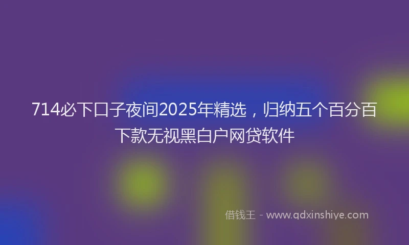 714必下口子夜间2025年精选，归纳五个百分百下款无视黑白户网贷软件