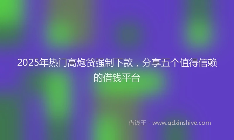 2025年热门高炮贷强制下款，分享五个值得信赖的借钱平台