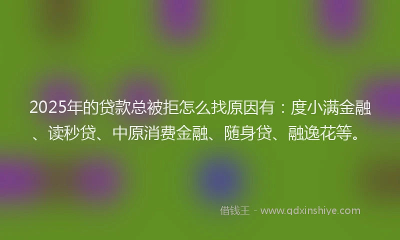 2025年的贷款总被拒怎么找原因有：度小满金融、读秒贷、中原消费金融、随身贷、融逸花等。