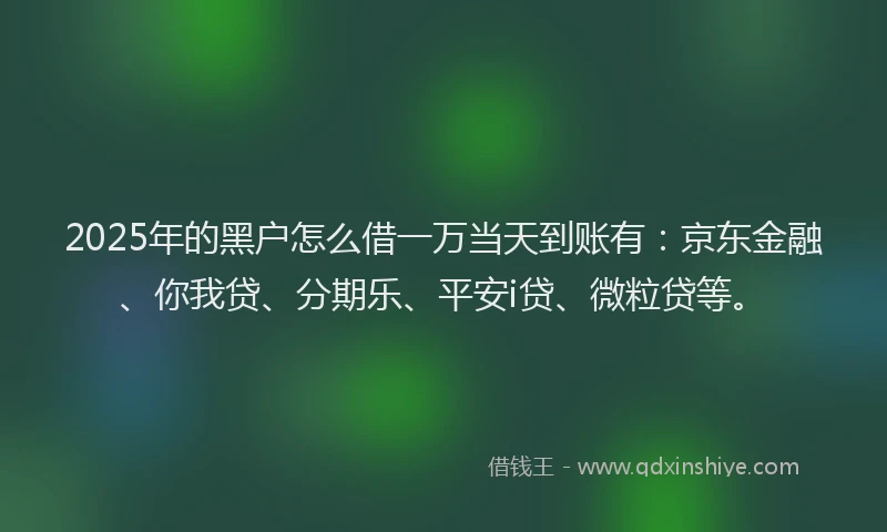 2025年的黑户怎么借一万当天到账有：京东金融、你我贷、分期乐、平安i贷、微粒贷等。