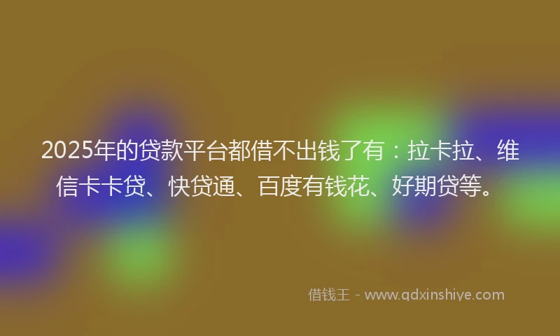 2025年的贷款平台都借不出钱了有：拉卡拉、维信卡卡贷、快贷通、百度有钱花、好期贷等。