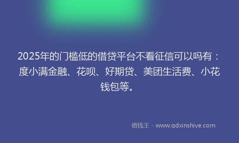 2025年的门槛低的借贷平台不看征信可以吗有：度小满金融、花呗、好期贷、美团生活费、小花钱包等。