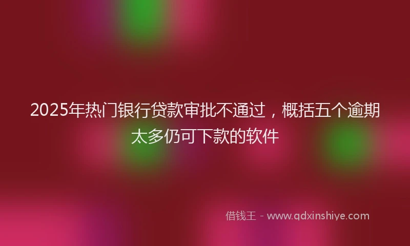 2025年热门银行贷款审批不通过，概括五个逾期太多仍可下款的软件