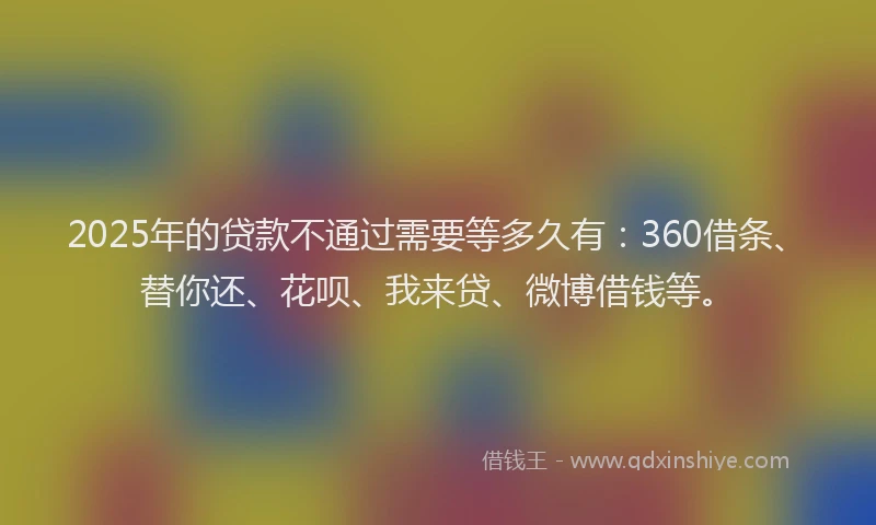 2025年的贷款不通过需要等多久有：360借条、替你还、花呗、我来贷、微博借钱等。