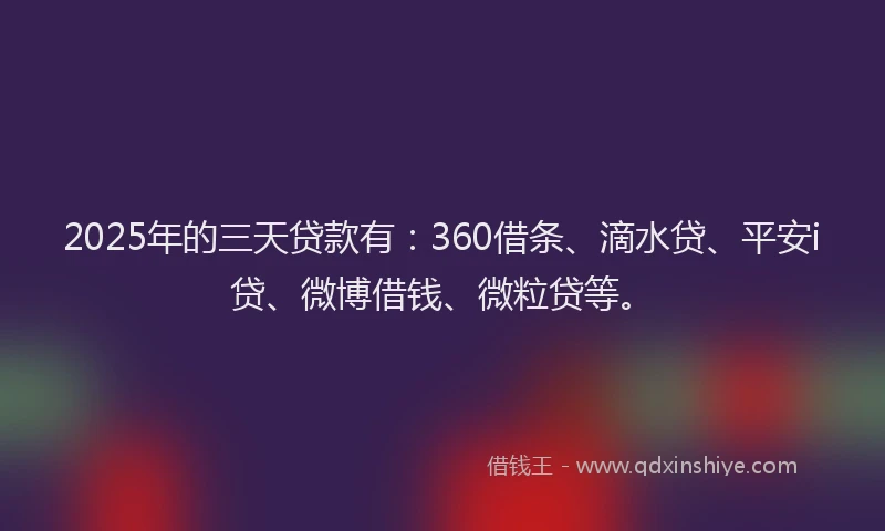 2025年的三天贷款有：360借条、滴水贷、平安i贷、微博借钱、微粒贷等。