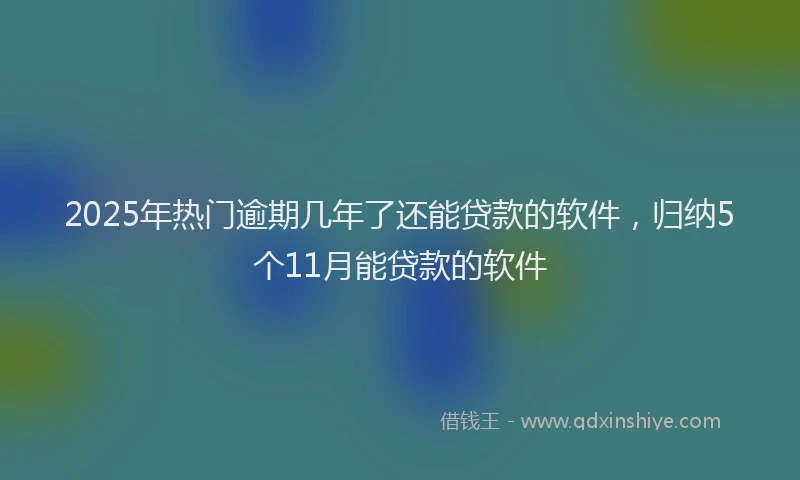 2025年热门逾期几年了还能贷款的软件，归纳5个11月能贷款的软件