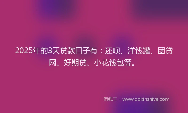 2025年的3天贷款口子有：还呗、洋钱罐、团贷网、好期贷、小花钱包等。