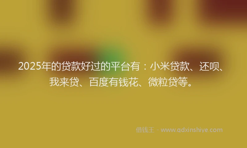 2025年的贷款好过的平台有：小米贷款、还呗、我来贷、百度有钱花、微粒贷等。