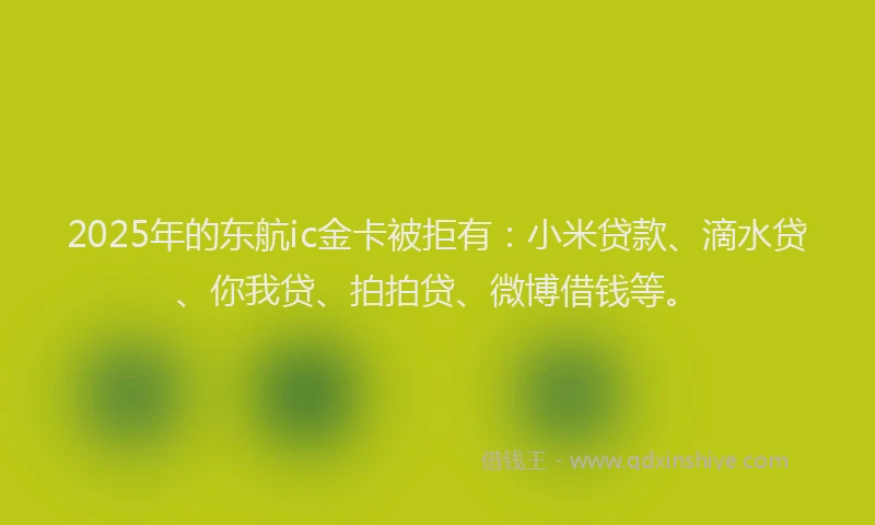 2025年的东航ic金卡被拒有：小米贷款、滴水贷、你我贷、拍拍贷、微博借钱等。