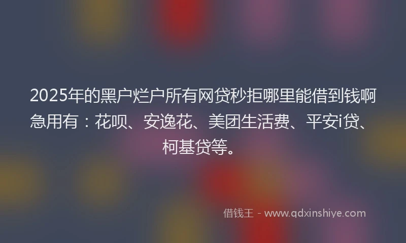 2025年的黑户烂户所有网贷秒拒哪里能借到钱啊急用有：花呗、安逸花、美团生活费、平安i贷、柯基贷等。