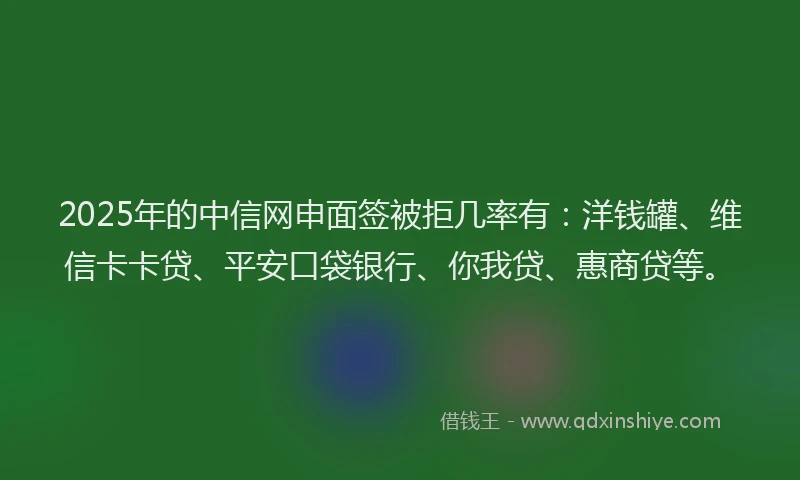 2025年的中信网申面签被拒几率有：洋钱罐、维信卡卡贷、平安口袋银行、你我贷、惠商贷等。