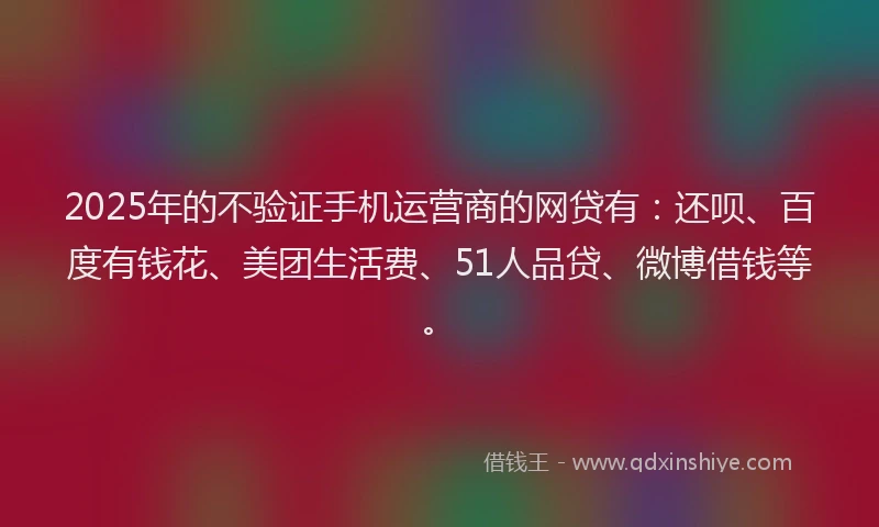 2025年的不验证手机运营商的网贷有：还呗、百度有钱花、美团生活费、51人品贷、微博借钱等。