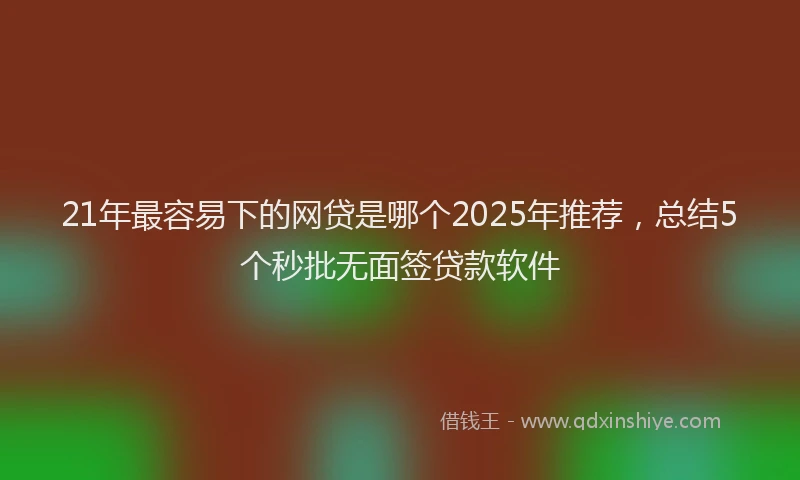21年最容易下的网贷是哪个2025年推荐，总结5个秒批无面签贷款软件