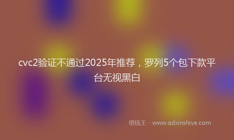 cvc2验证不通过2025年推荐，罗列5个包下款平台无视黑白