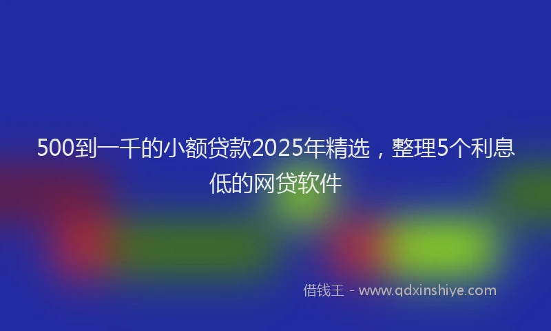500到一千的小额贷款2025年精选，整理5个利息低的网贷软件