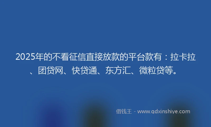 2025年的不看征信直接放款的平台款有：拉卡拉、团贷网、快贷通、东方汇、微粒贷等。