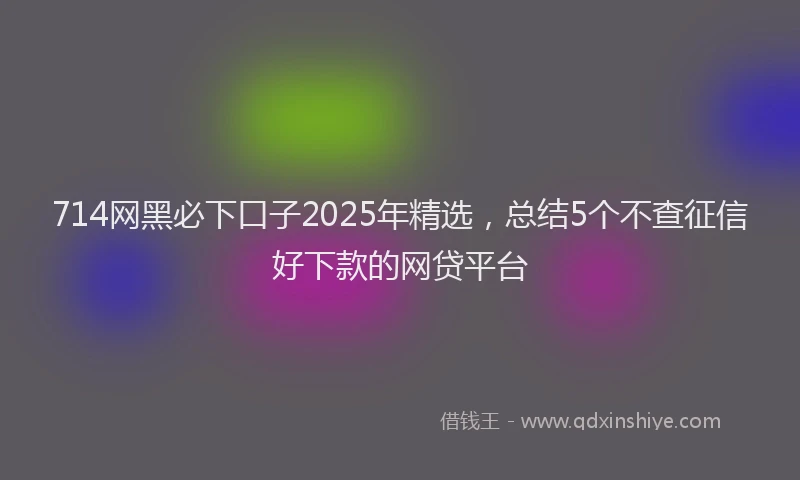 714网黑必下口子2025年精选，总结5个不查征信好下款的网贷平台