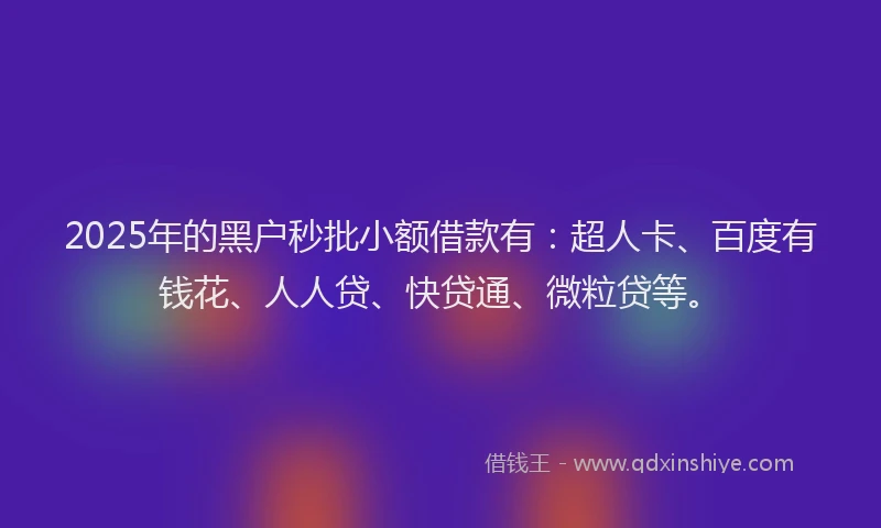 2025年的黑户秒批小额借款有：超人卡、百度有钱花、人人贷、快贷通、微粒贷等。