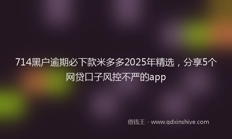 714黑户逾期必下款米多多2025年精选，分享5个网贷口子风控不严的app