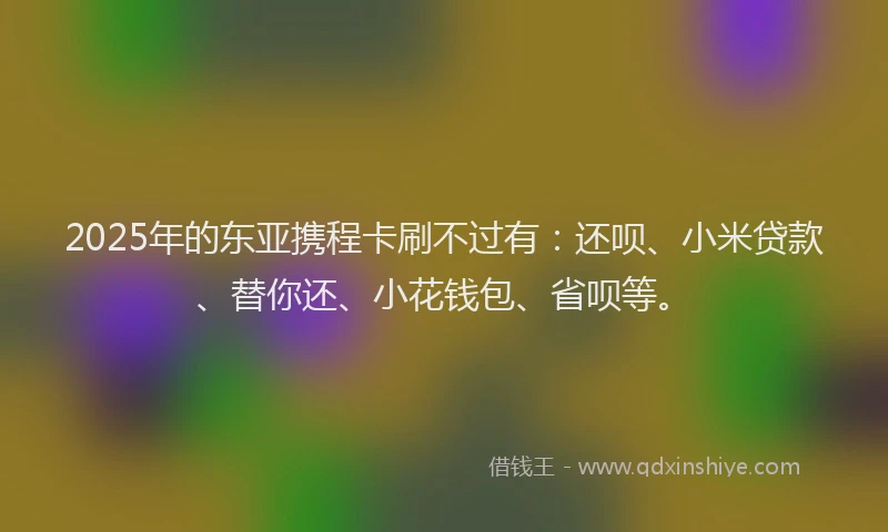 2025年的东亚携程卡刷不过有：还呗、小米贷款、替你还、小花钱包、省呗等。