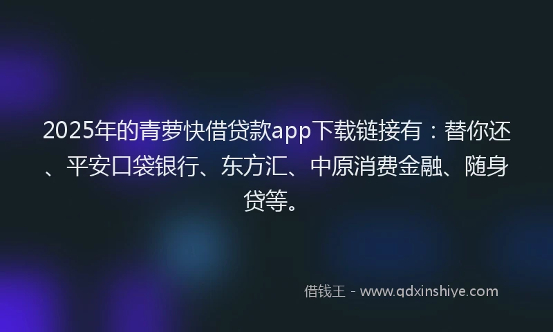 2025年的青萝快借贷款app下载链接有：替你还、平安口袋银行、东方汇、中原消费金融、随身贷等。