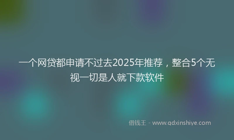一个网贷都申请不过去2025年推荐，整合5个无视一切是人就下款软件