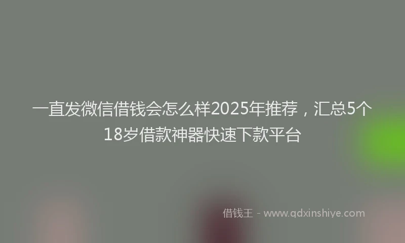 一直发微信借钱会怎么样2025年推荐，汇总5个18岁借款神器快速下款平台