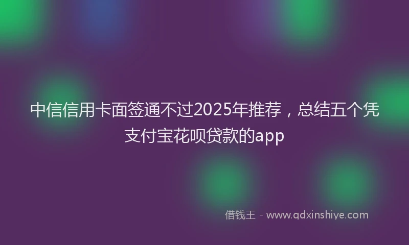 中信信用卡面签通不过2025年推荐，总结五个凭支付宝花呗贷款的app