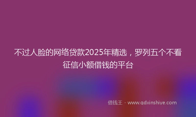 不过人脸的网络贷款2025年精选，罗列五个不看征信小额借钱的平台