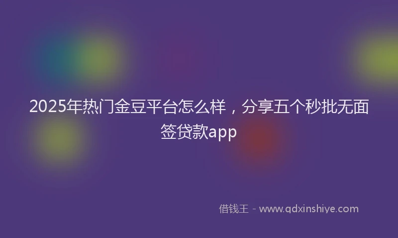 2025年热门金豆平台怎么样，分享五个秒批无面签贷款app