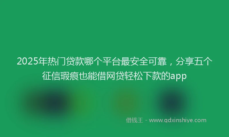 2025年热门贷款哪个平台最安全可靠，分享五个征信瑕疵也能借网贷轻松下款的app