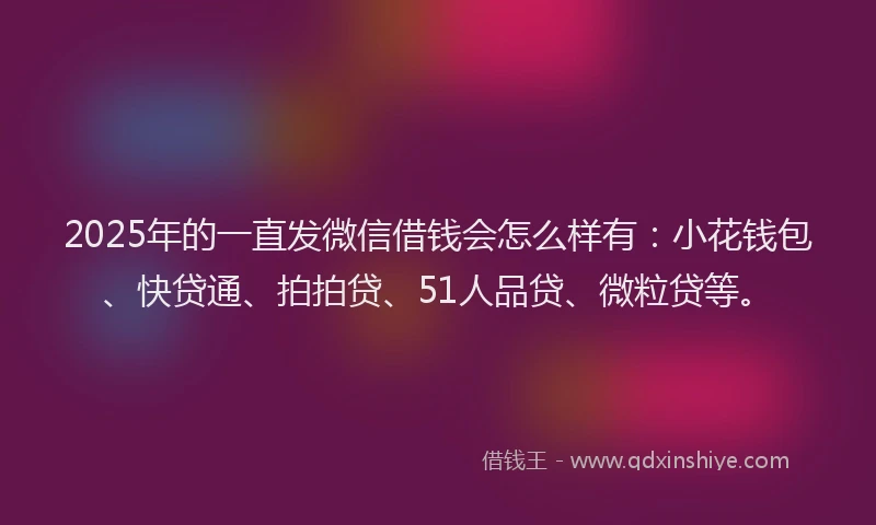 2025年的一直发微信借钱会怎么样有：小花钱包、快贷通、拍拍贷、51人品贷、微粒贷等。
