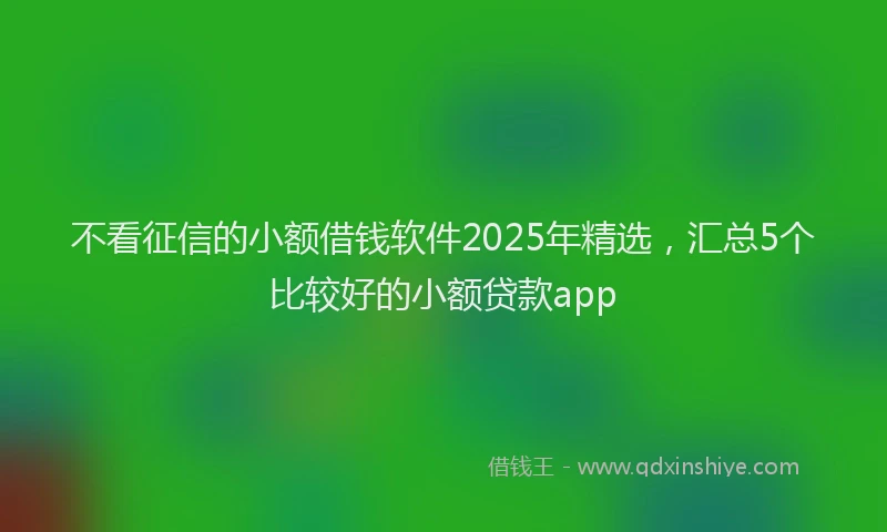 不看征信的小额借钱软件2025年精选，汇总5个比较好的小额贷款app