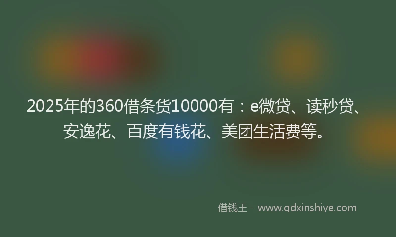 2025年的360借条货10000有：e微贷、读秒贷、安逸花、百度有钱花、美团生活费等。