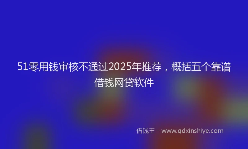 51零用钱审核不通过2025年推荐，概括五个靠谱借钱网贷软件