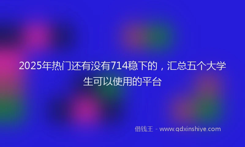 2025年热门还有没有714稳下的，汇总五个大学生可以使用的平台