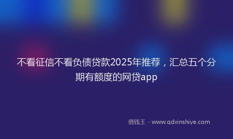 不看征信不看负债贷款2025年推荐，汇总五个分期有额度的网贷app