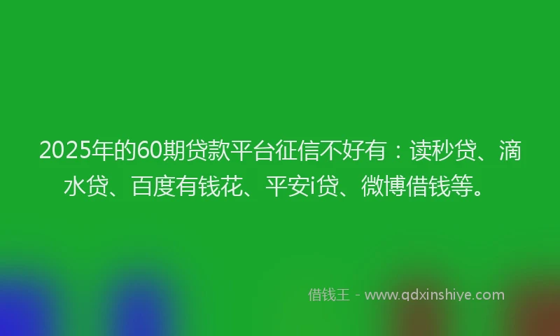 2025年的60期贷款平台征信不好有：读秒贷、滴水贷、百度有钱花、平安i贷、微博借钱等。