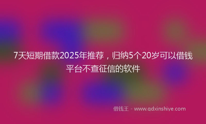 7天短期借款2025年推荐，归纳5个20岁可以借钱平台不查征信的软件